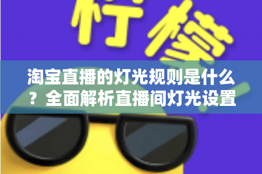 淘宝直播的灯光规则是什么?全面解析直播间灯光设置规范与实用打光技巧 淘宝直播的灯光规则是什么?全面解析直播间灯光设置规范与实用打光技巧