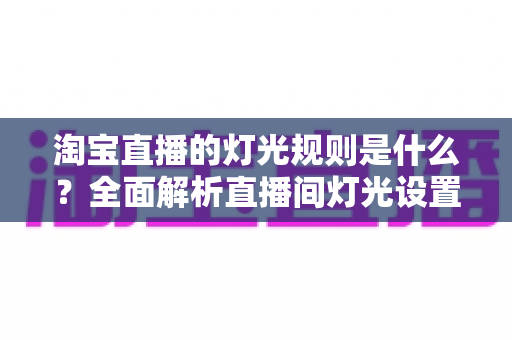 淘宝直播的灯光规则是什么？全面解析直播间灯光设置规范与实用打光技巧