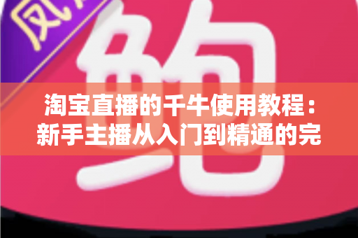 淘宝直播的千牛使用教程:新手主播从入门到精通的完整运营指南 淘宝直播的千牛使用教程:新手主播从入门到精通的完整运营指南