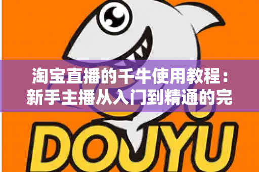 淘宝直播的千牛使用教程:新手主播从入门到精通的完整运营指南 淘宝直播的千牛使用教程:新手主播从入门到精通的完整运营指南
