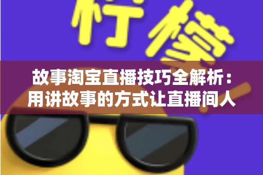 故事淘宝直播技巧全解析:用讲故事的方式让直播间人气与销量双提升的实战指南 故事淘宝直播技巧全解析:用讲故事的方式让直播间人气与销量双提升的实战指南