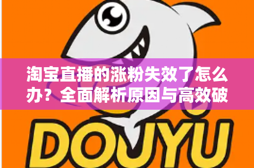 淘宝直播的涨粉失效了怎么办?全面解析原因与高效破局策略 淘宝直播的涨粉失效了怎么办?全面解析原因与高效破局策略