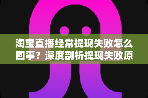 淘宝直播经常提现失败怎么回事？深度剖析提现失败原因与实用解决方案，让主播收益落袋为安