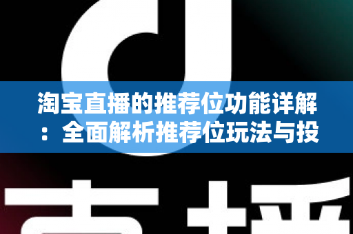 淘宝直播的推荐位功能详解：全面解析推荐位玩法与投放技巧，助你抢占直播间流量高地