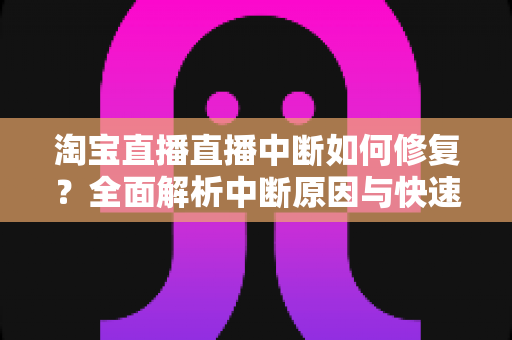淘宝直播直播中断如何修复?全面解析中断原因与快速修复技巧,助你稳定开播不掉线 淘宝直播直播中断如何修复?全面解析中断原因与快速修复技巧,助你稳定开播不掉线