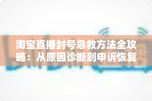 淘宝直播封号急救方法全攻略:从原因诊断到申诉恢复的完整自救指南 淘宝直播封号急救方法全攻略:从原因诊断到申诉恢复的完整自救指南