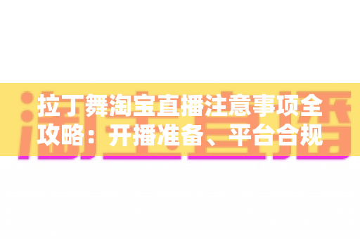 拉丁舞淘宝直播注意事项全攻略：开播准备、平台合规与带货技巧一文看懂