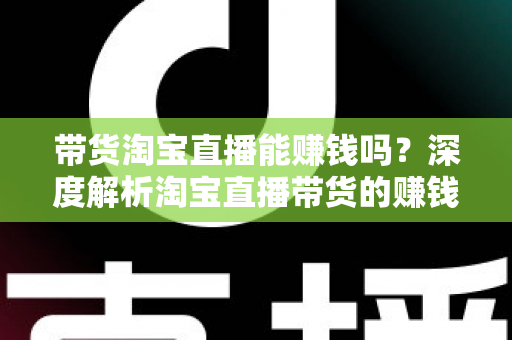 带货淘宝直播能赚钱吗？深度解析淘宝直播带货的赚钱潜力与入行实战指南