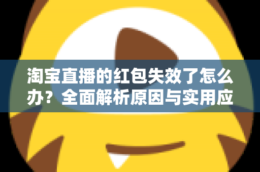 淘宝直播的红包失效了怎么办？全面解析原因与实用应对方法，帮你快速挽回优惠福利