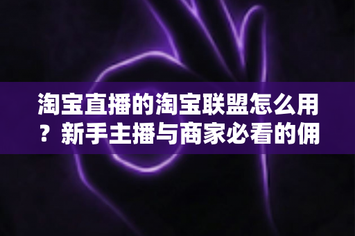 淘宝直播的淘宝联盟怎么用?新手主播与商家必看的佣金变现实战全攻略 淘宝直播的淘宝联盟怎么用?新手主播与商家必看的佣金变现实战全攻略