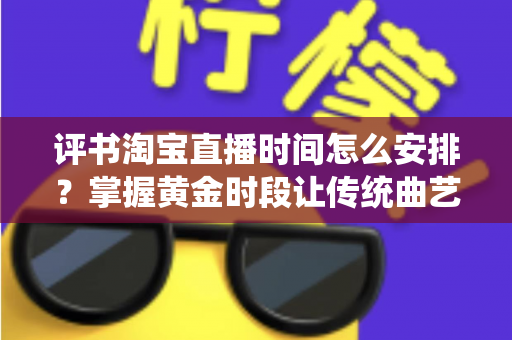 评书淘宝直播时间怎么安排?掌握黄金时段让传统曲艺直播人气倍增的实用指南 评书淘宝直播时间怎么安排?掌握黄金时段让传统曲艺直播人气倍增的实用指南