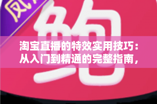 淘宝直播的特效实用技巧:从入门到精通的完整指南,助你打造高转化直播间 淘宝直播的特效实用技巧:从入门到精通的完整指南,助你打造高转化直播间