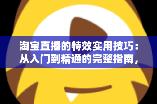 淘宝直播的特效实用技巧：从入门到精通的完整指南，助你打造高转化直播间