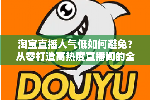 淘宝直播人气低如何避免?从零打造高热度直播间的全流程实战指南 淘宝直播人气低如何避免?从零打造高热度直播间的全流程实战指南
