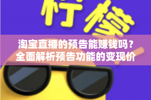 淘宝直播的预告能赚钱吗?全面解析预告功能的变现价值与运营实战技巧 淘宝直播的预告能赚钱吗?全面解析预告功能的变现价值与运营实战技巧
