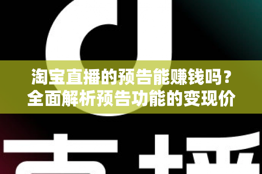 淘宝直播的预告能赚钱吗？全面解析预告功能的变现价值与运营实战技巧