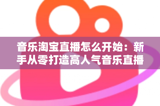 音乐淘宝直播怎么开始:新手从零打造高人气音乐直播间的完整实战指南 音乐淘宝直播怎么开始:新手从零打造高人气音乐直播间的完整实战指南