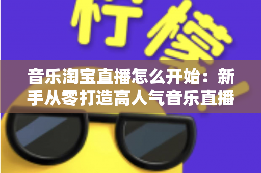 音乐淘宝直播怎么开始:新手从零打造高人气音乐直播间的完整实战指南 音乐淘宝直播怎么开始:新手从零打造高人气音乐直播间的完整实战指南