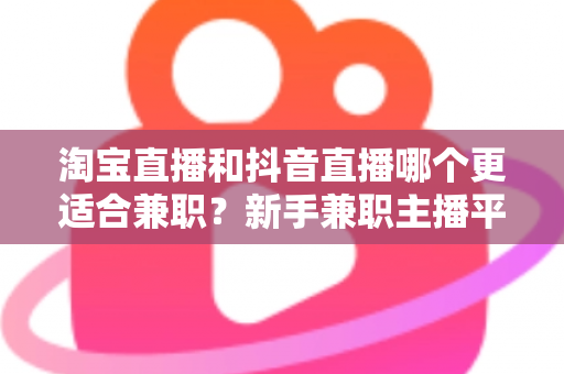淘宝直播和抖音直播哪个更适合兼职?新手兼职主播平台选择全攻略 淘宝直播和抖音直播哪个更适合兼职?新手兼职主播平台选择全攻略