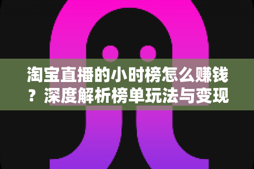 淘宝直播的小时榜怎么赚钱？深度解析榜单玩法与变现全攻略