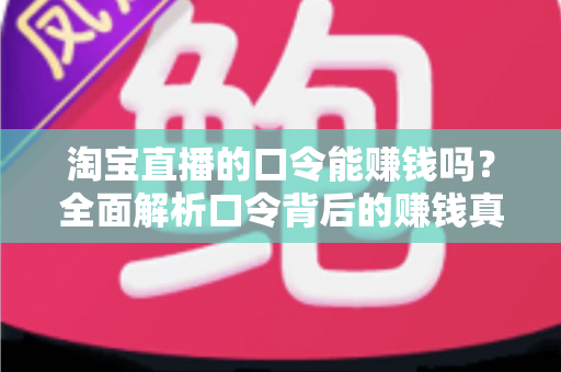 淘宝直播的口令能赚钱吗？全面解析口令背后的赚钱真相、正确玩法与避坑指南