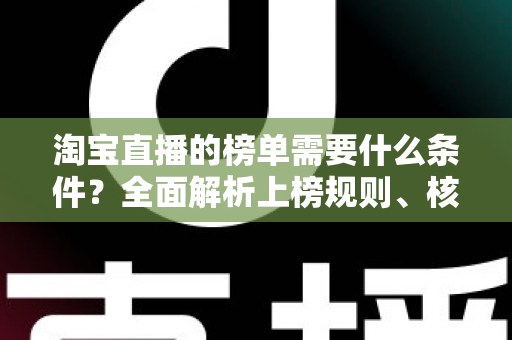 淘宝直播的榜单需要什么条件?全面解析上榜规则、核心数据与实操提升指南 淘宝直播的榜单需要什么条件?全面解析上榜规则、核心数据与实操提升指南