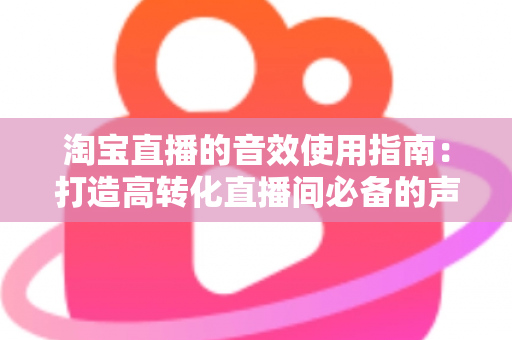 淘宝直播的音效使用指南:打造高转化直播间必备的声音营销全攻略 淘宝直播的音效使用指南:打造高转化直播间必备的声音营销全攻略