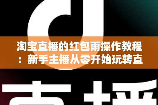 淘宝直播的红包雨操作教程:新手主播从零开始玩转直播间互动引流全指南 淘宝直播的红包雨操作教程:新手主播从零开始玩转直播间互动引流全指南