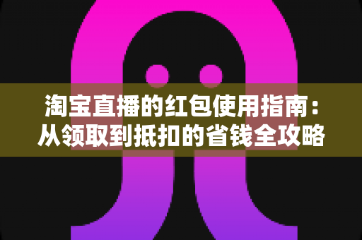 淘宝直播的红包使用指南:从领取到抵扣的省钱全攻略 淘宝直播的红包使用指南:从领取到抵扣的省钱全攻略