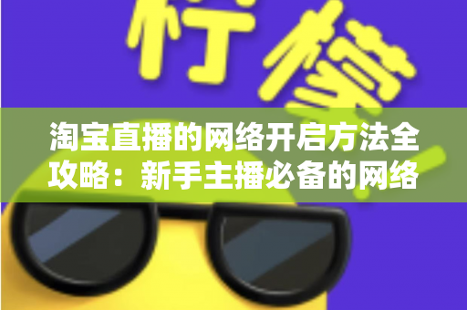 淘宝直播的网络开启方法全攻略:新手主播必备的网络配置与开通指南,助你快速开启顺畅直播之旅 淘宝直播的网络开启方法全攻略:新手主播必备的网络配置与开通指南,助你快速开启顺畅直播之旅