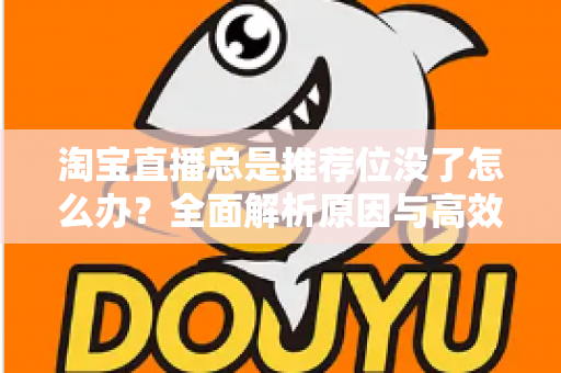 淘宝直播总是推荐位没了怎么办?全面解析原因与高效恢复策略 淘宝直播总是推荐位没了怎么办?全面解析原因与高效恢复策略