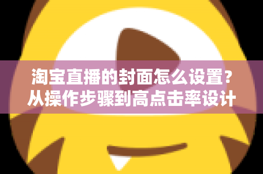 淘宝直播的封面怎么设置？从操作步骤到高点击率设计的全攻略
