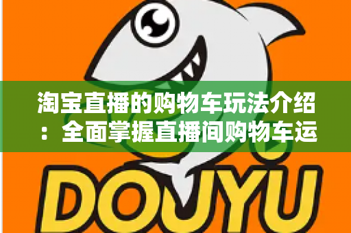 淘宝直播的购物车玩法介绍:全面掌握直播间购物车运营技巧,轻松提升带货转化率 淘宝直播的购物车玩法介绍:全面掌握直播间购物车运营技巧,轻松提升带货转化率