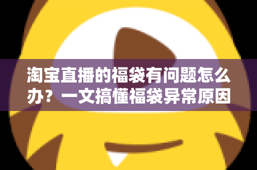 淘宝直播的福袋有问题怎么办？一文搞懂福袋异常原因与高效解决方法