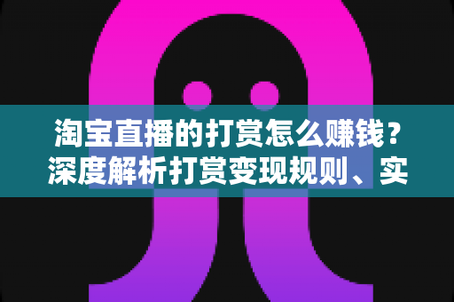 淘宝直播的打赏怎么赚钱？深度解析打赏变现规则、实战技巧与收益提升全攻略