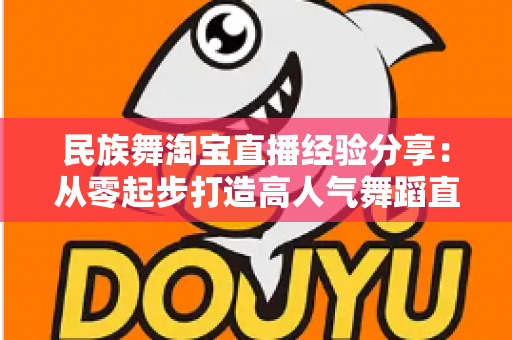 民族舞淘宝直播经验分享：从零起步打造高人气舞蹈直播间的实战指南
