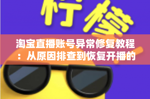淘宝直播账号异常修复教程：从原因排查到恢复开播的全流程实操指南