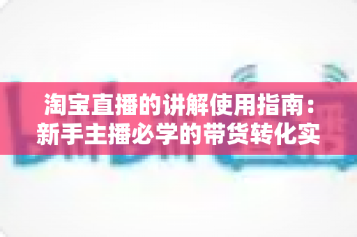 淘宝直播的讲解使用指南:新手主播必学的带货转化实战手册 淘宝直播的讲解使用指南:新手主播必学的带货转化实战手册