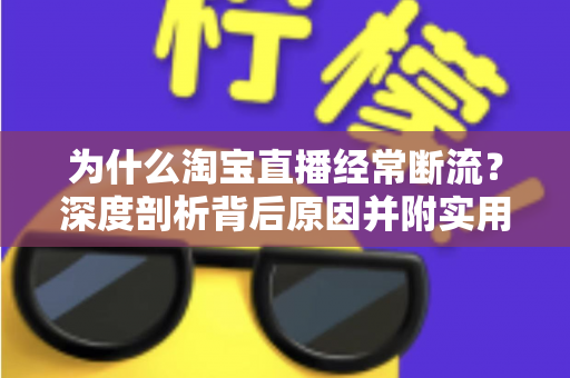 为什么淘宝直播经常断流？深度剖析背后原因并附实用解决方案