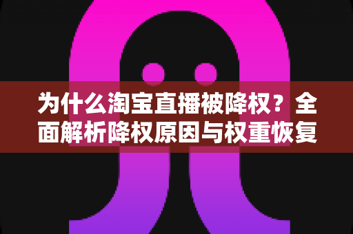 为什么淘宝直播被降权？全面解析降权原因与权重恢复实用指南