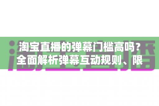 淘宝直播的弹幕门槛高吗?全面解析弹幕互动规则、限制原因与实用参与技巧 淘宝直播的弹幕门槛高吗?全面解析弹幕互动规则、限制原因与实用参与技巧