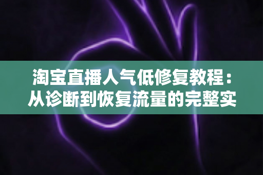 淘宝直播人气低修复教程:从诊断到恢复流量的完整实操指南 淘宝直播人气低修复教程:从诊断到恢复流量的完整实操指南
