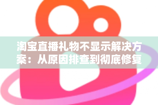 淘宝直播礼物不显示解决方案：从原因排查到彻底修复的完整指南