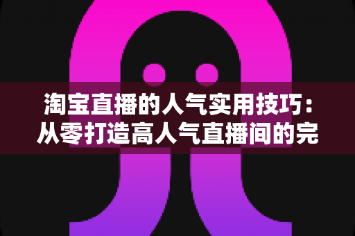 淘宝直播的人气实用技巧:从零打造高人气直播间的完整实战指南 淘宝直播的人气实用技巧:从零打造高人气直播间的完整实战指南