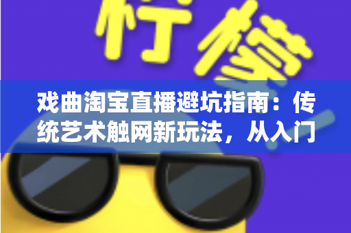 戏曲淘宝直播避坑指南：传统艺术触网新玩法，从入门到精通的实操手册