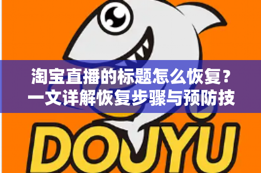 淘宝直播的标题怎么恢复？一文详解恢复步骤与预防技巧