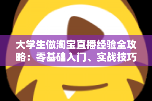 大学生做淘宝直播经验全攻略:零基础入门、实战技巧与变现心得一篇文章讲透 大学生做淘宝直播经验全攻略:零基础入门、实战技巧与变现心得一篇文章讲透