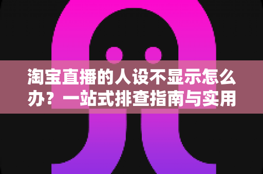 淘宝直播的人设不显示怎么办？一站式排查指南与实用修复方案助你快速恢复人设展示