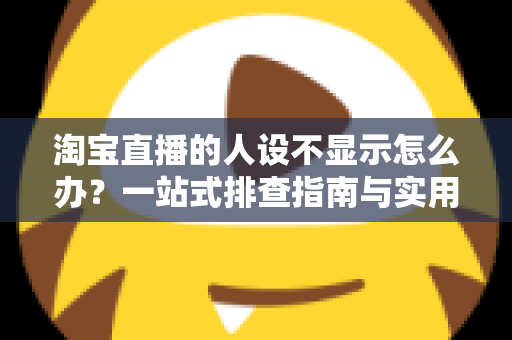 淘宝直播的人设不显示怎么办？一站式排查指南与实用修复方案助你快速恢复人设展示