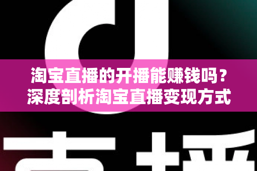 淘宝直播的开播能赚钱吗?深度剖析淘宝直播变现方式、收入水平与新手入门全攻略 淘宝直播的开播能赚钱吗?深度剖析淘宝直播变现方式、收入水平与新手入门全攻略
